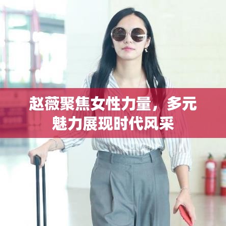 趙薇聚焦女性力量，多元魅力展現時代風采