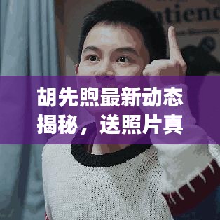 胡先煦最新動態揭秘，送照片真相的背后？