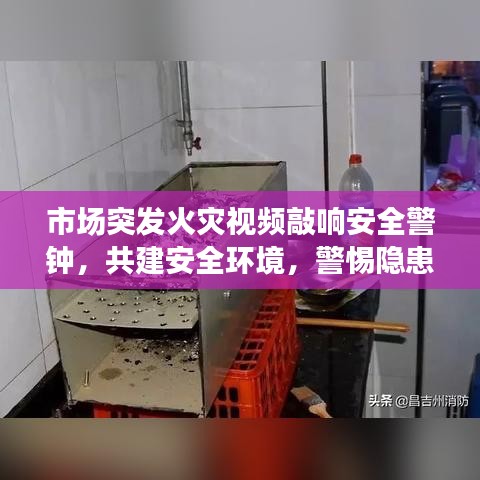 市場突發(fā)火災視頻敲響安全警鐘，共建安全環(huán)境，警惕隱患時刻