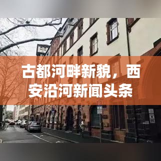 古都河畔新貌，西安沿河新聞頭條聚焦發(fā)展動態(tài)