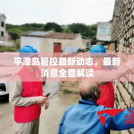 平潭島管控最新動態，最新消息全面解讀