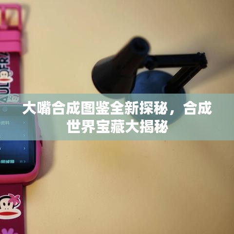 大嘴合成圖鑒全新探秘，合成世界寶藏大揭秘