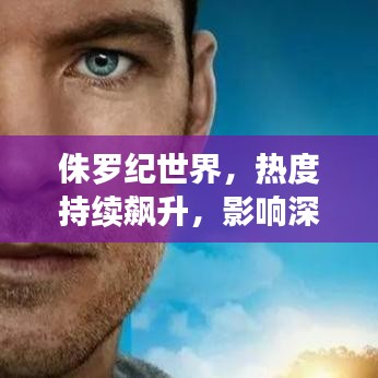 侏羅紀世界，熱度持續飆升，影響深遠不可小覷