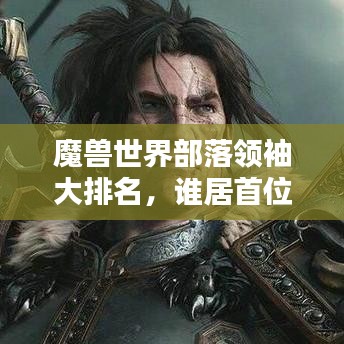魔獸世界部落領袖大排名，誰居首位？