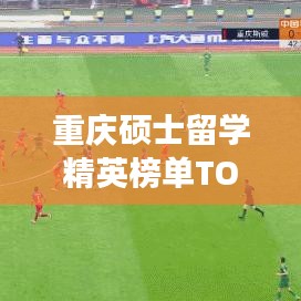 重慶碩士留學精英榜單TOP 10出爐！這些海歸精英你絕對不能錯過！