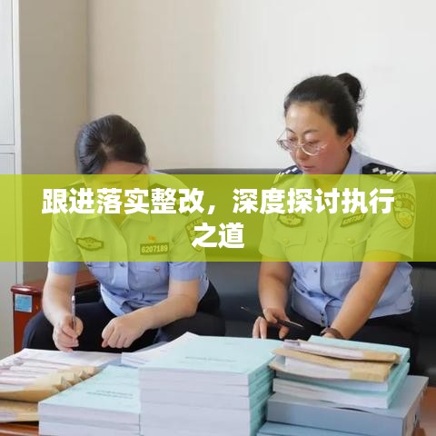 跟進(jìn)落實(shí)整改，深度探討執(zhí)行之道