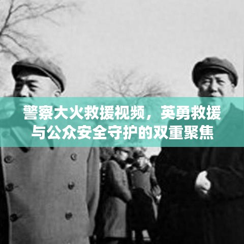 警察大火救援視頻，英勇救援與公眾安全守護的雙重聚焦