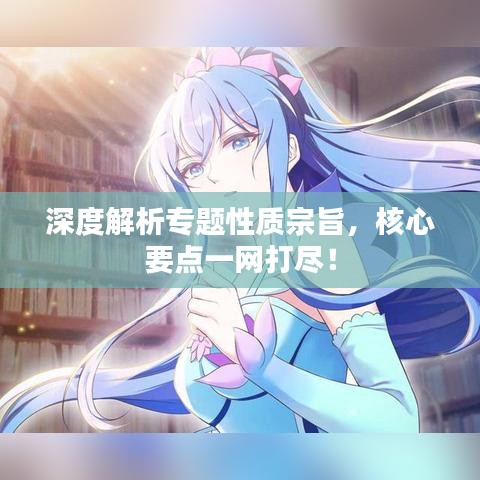 深度解析專題性質(zhì)宗旨，核心要點(diǎn)一網(wǎng)打盡！