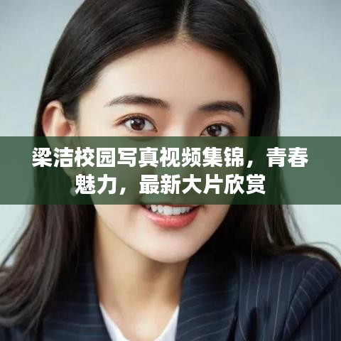 梁潔校園寫真視頻集錦，青春魅力，最新大片欣賞