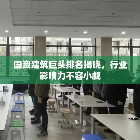 國資建筑巨頭排名揭曉，行業影響力不容小覷