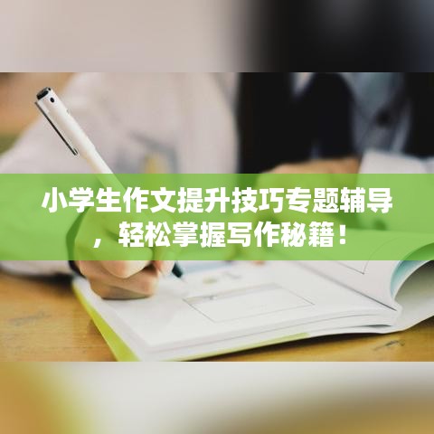 小學生作文提升技巧專題輔導，輕松掌握寫作秘籍！