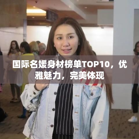 國際名媛身材榜單TOP10，優(yōu)雅魅力，完美體現(xiàn)
