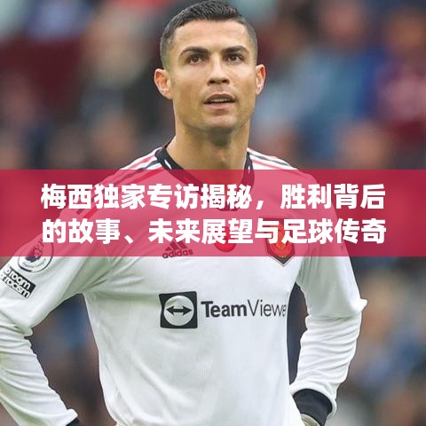 梅西獨家專訪揭秘，勝利背后的故事、未來展望與足球傳奇的續寫