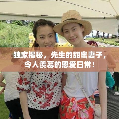 獨家揭秘，先生的甜蜜妻子，令人羨慕的恩愛日常！