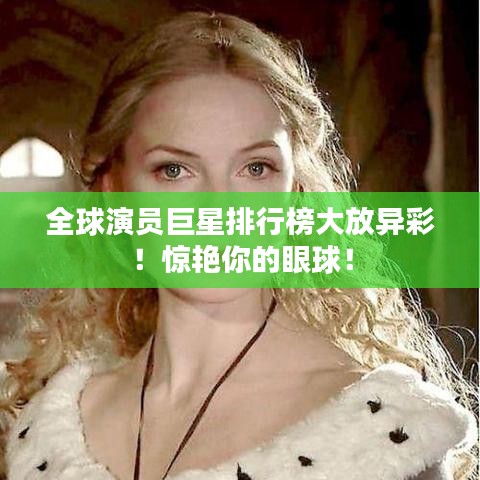 全球演員巨星排行榜大放異彩！驚艷你的眼球！