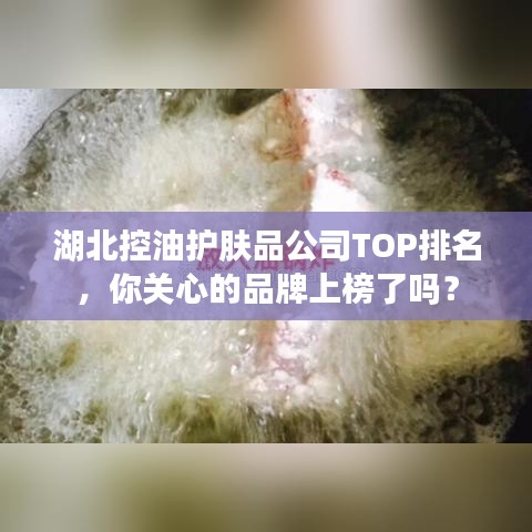 湖北控油護膚品公司TOP排名，你關心的品牌上榜了嗎？