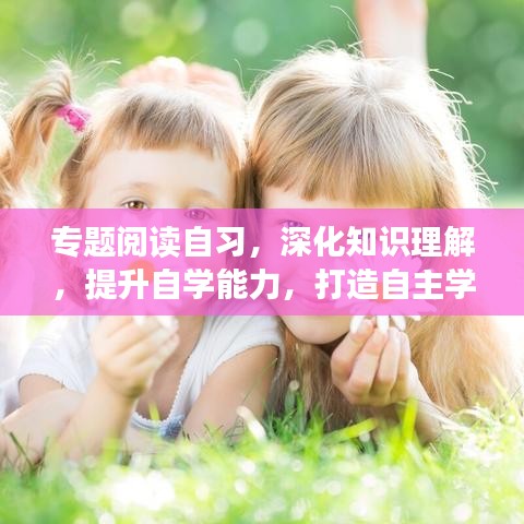 專題閱讀自習(xí)，深化知識(shí)理解，提升自學(xué)能力，打造自主學(xué)習(xí)新境界