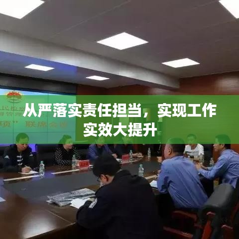 從嚴(yán)落實責(zé)任擔(dān)當(dāng)，實現(xiàn)工作實效大提升