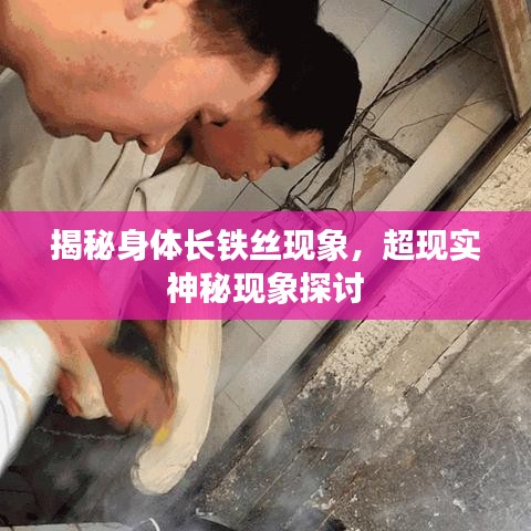 揭秘身體長鐵絲現(xiàn)象，超現(xiàn)實神秘現(xiàn)象探討