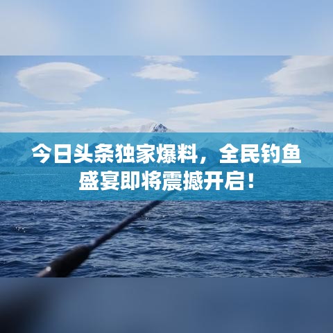 今日頭條獨家爆料，全民釣魚盛宴即將震撼開啟！